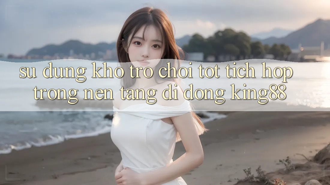 Sử dụng Kho Trò chơi Tốt Tích Hợp Trong Nền tảng di động King88