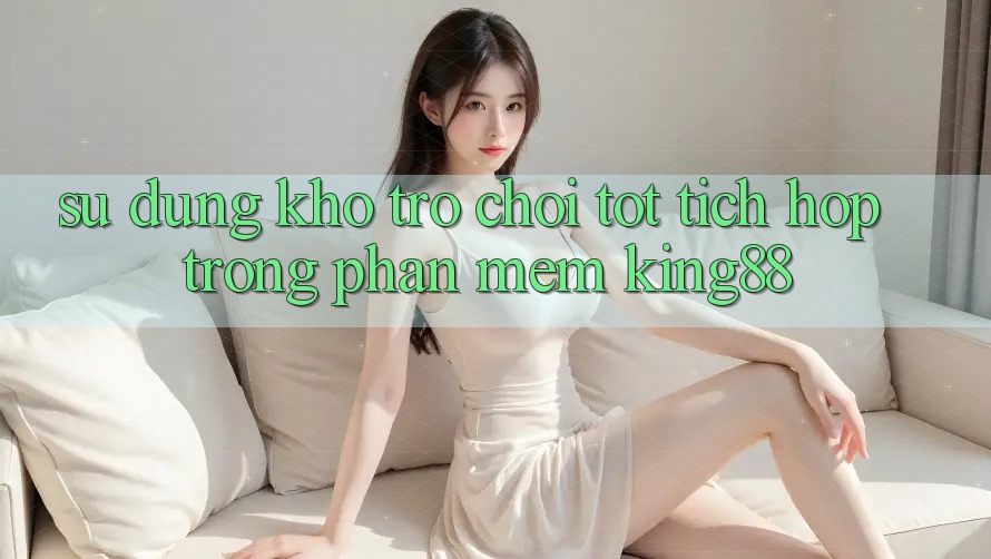 Sử dụng Kho Trò chơi Tốt Tích Hợp Trong Phần mềm King88