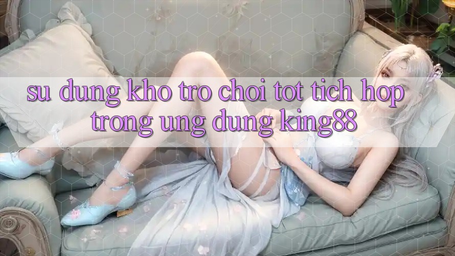 Sử dụng Kho Trò chơi Tốt Tích Hợp Trong Ứng Dụng King88