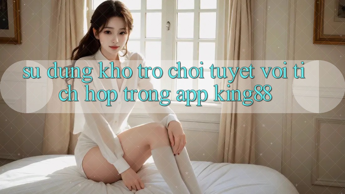 Sử dụng Kho Trò chơi Tuyệt vời Tích Hợp Trong App King88