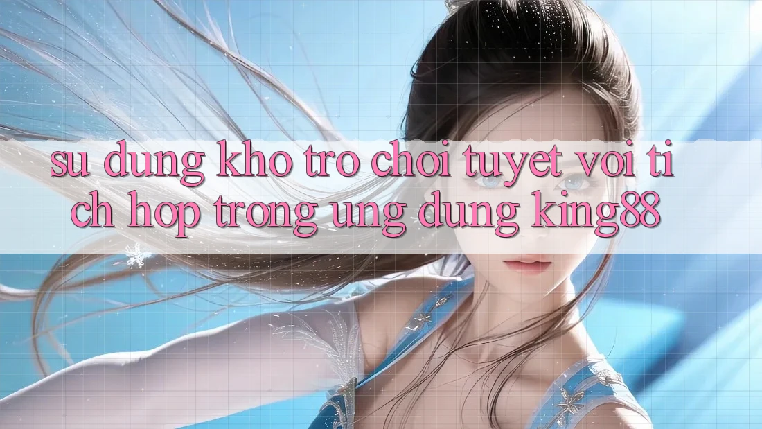 Sử dụng Kho Trò chơi Tuyệt vời Tích Hợp Trong Ứng Dụng King88