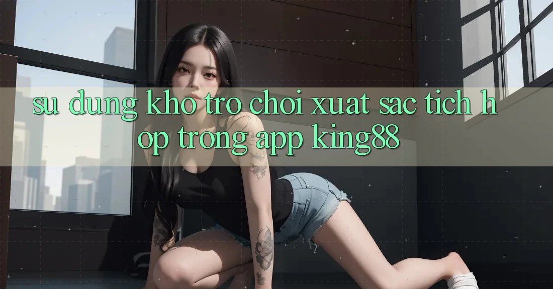 Sử dụng Kho Trò chơi Xuất sắc Tích Hợp Trong App King88