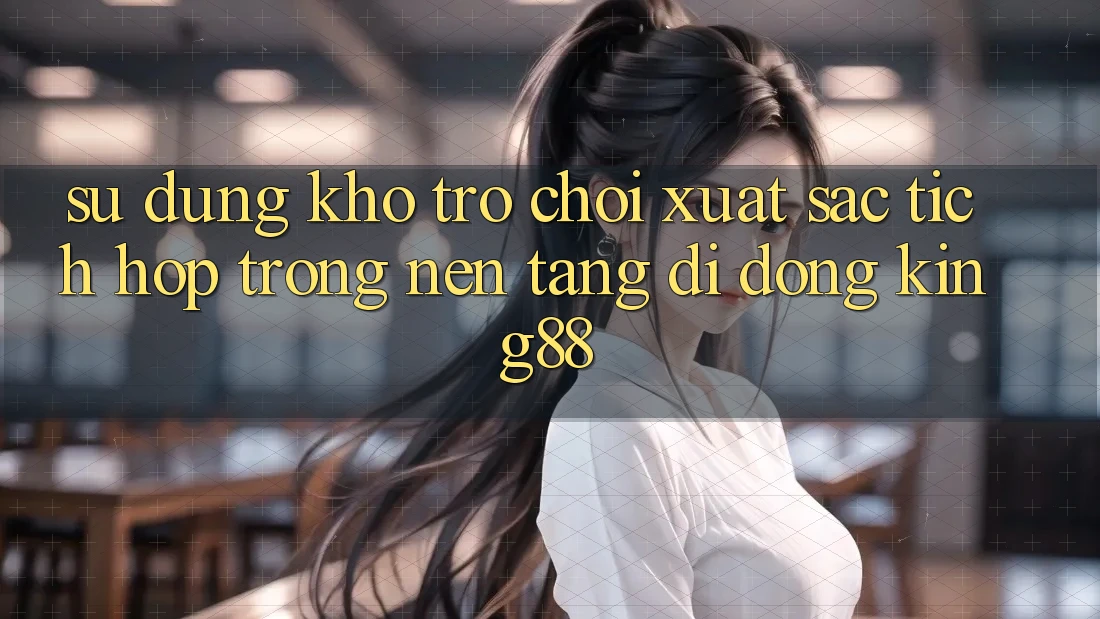 Sử dụng Kho Trò chơi Xuất sắc Tích Hợp Trong Nền tảng di động King88
