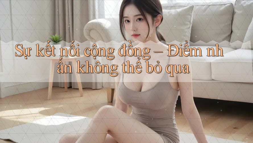 Sự kết nối cộng đồng – Điểm nhấn không thể bỏ qua
