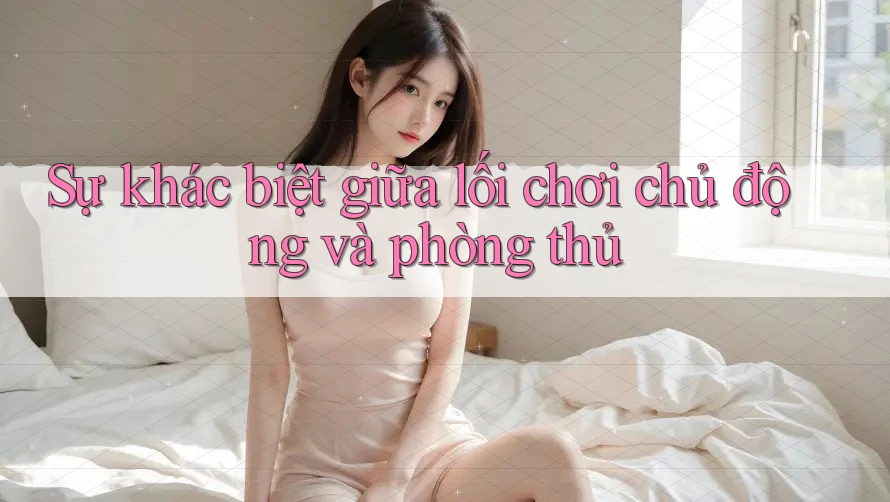 Sự khác biệt giữa lối chơi chủ động và phòng thủ
