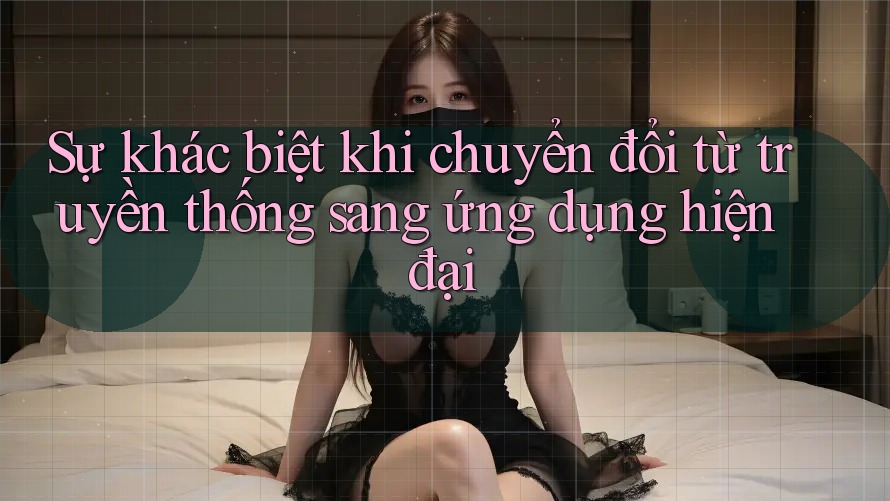 Sự khác biệt khi chuyển đổi từ truyền thống sang ứng dụng hiện đại