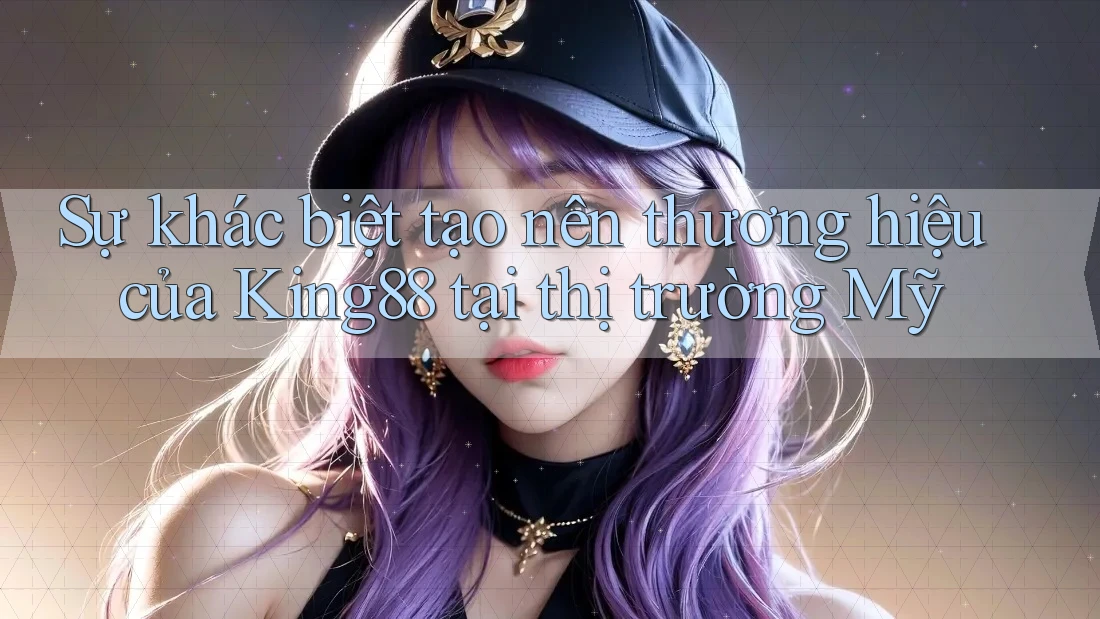 Sự khác biệt tạo nên thương hiệu của King88 tại thị trường Mỹ