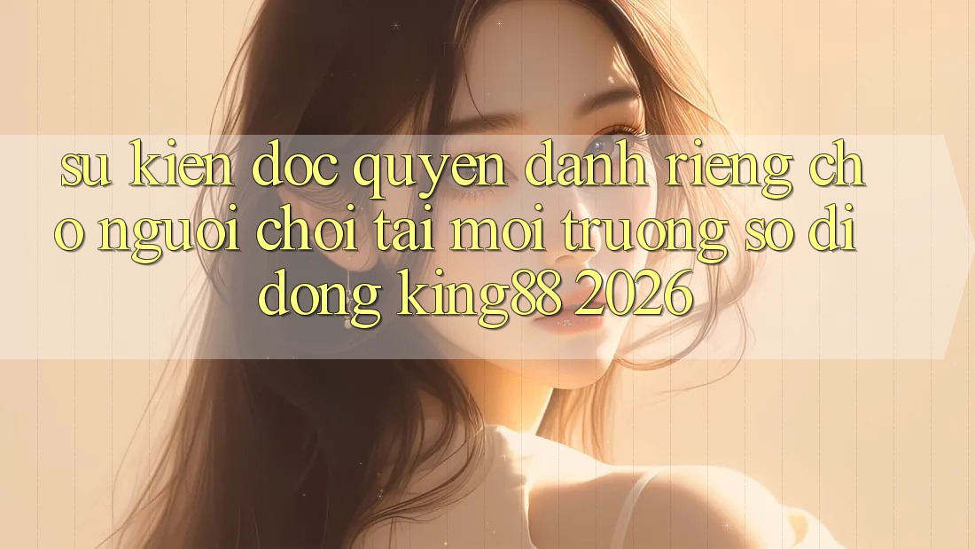 Sự kiện Độc Quyền Dành Riêng Cho Người chơi Tải Môi trường số di động King88 2026
