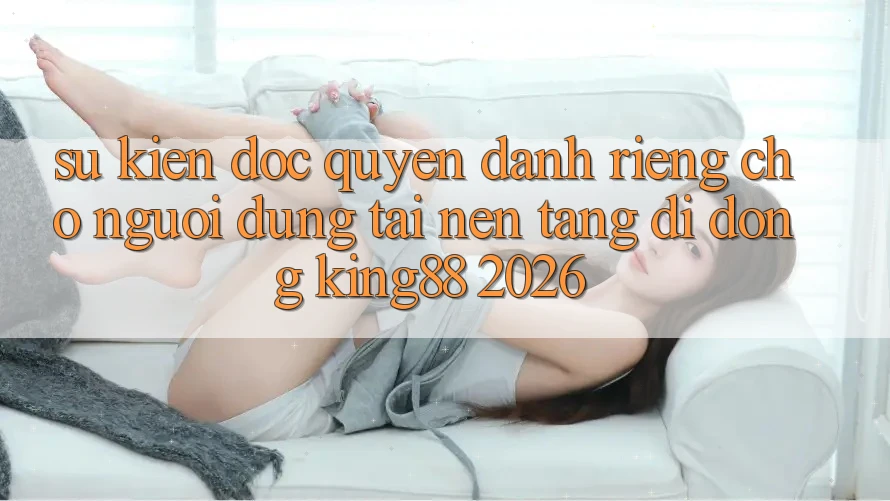 Sự kiện Độc Quyền Dành Riêng Cho Người Dùng Tải Nền tảng di động King88 2026