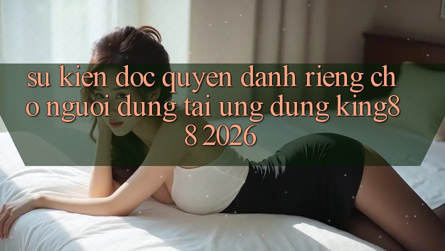 Sự kiện Độc Quyền Dành Riêng Cho Người Dùng Tải Ứng dụng King88 2026
