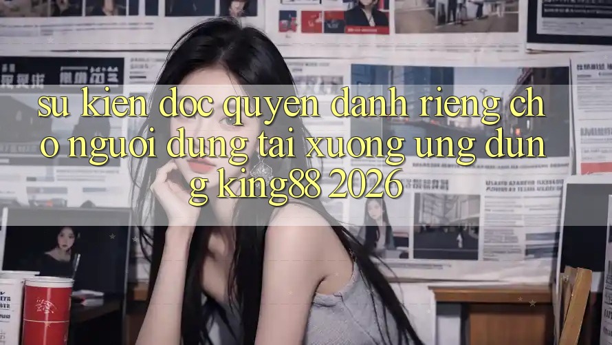 Sự kiện Độc Quyền Dành Riêng Cho Người Dùng Tải xuống Ứng dụng King88 2026