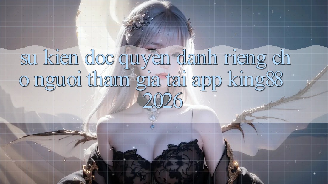 Sự kiện Độc Quyền Dành Riêng Cho Người tham gia Tải App King88 2026