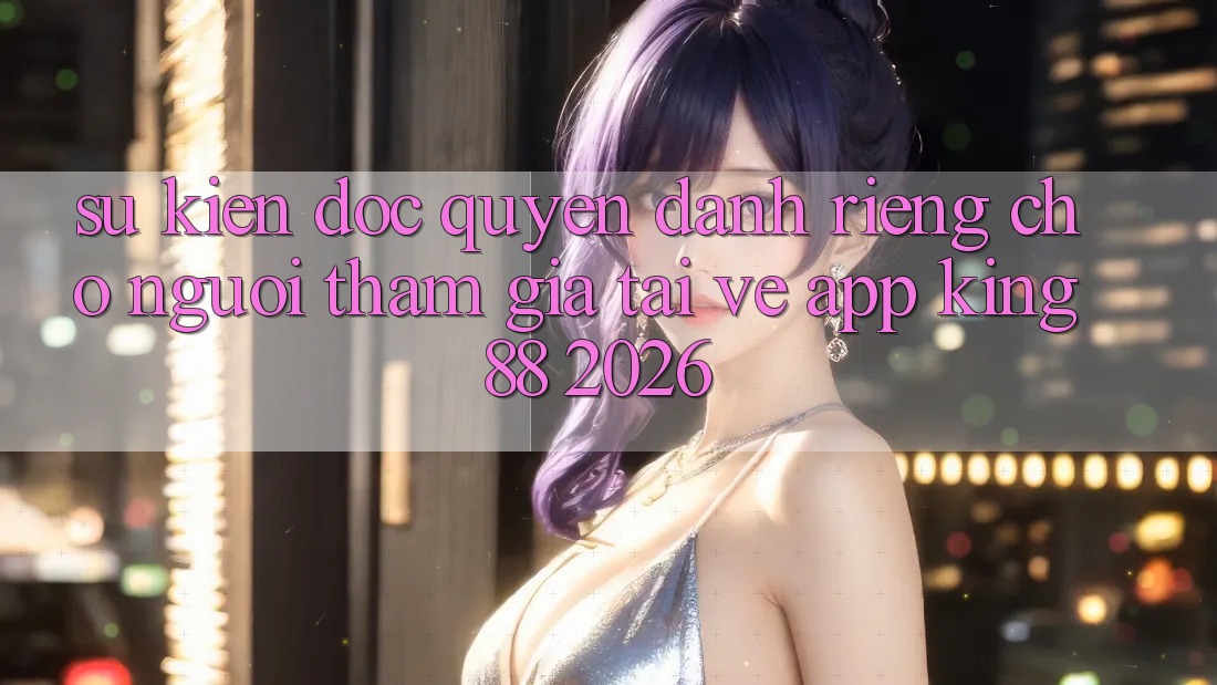 Sự kiện Độc Quyền Dành Riêng Cho Người tham gia Tải về App King88 2026