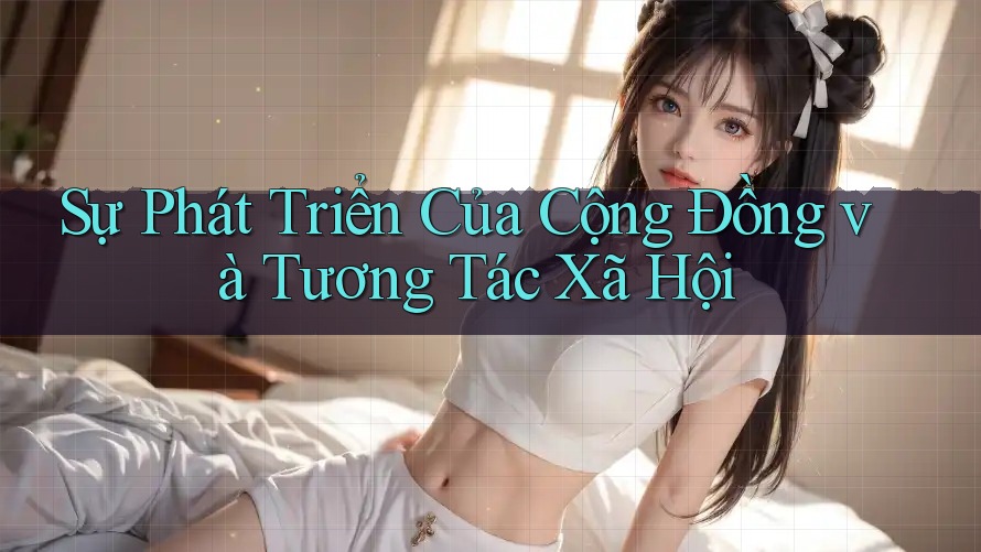 Sự Phát Triển Của Cộng Đồng và Tương Tác Xã Hội