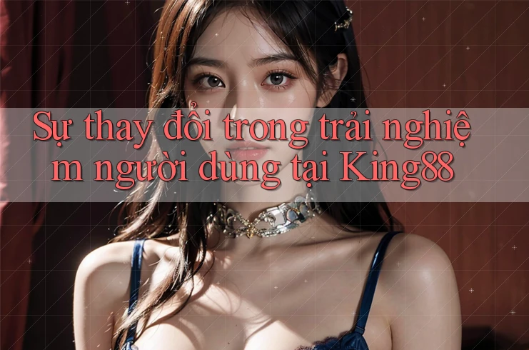 Sự thay đổi trong trải nghiệm người dùng tại King88
