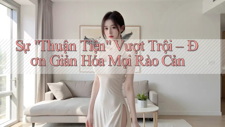 Sự “Thuận Tiện” Vượt Trội – Đơn Giản Hóa Mọi Rào Cản Sự “Thuận Tiện” Vượt Trội – Đơn Giản Hóa Mọi Rào Cản