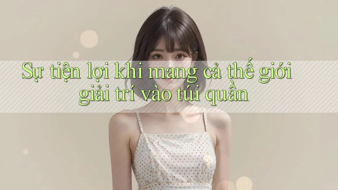 Sự tiện lợi khi mang cả thế giới giải trí vào túi quần Sự tiện lợi khi mang cả thế giới giải trí vào túi quần