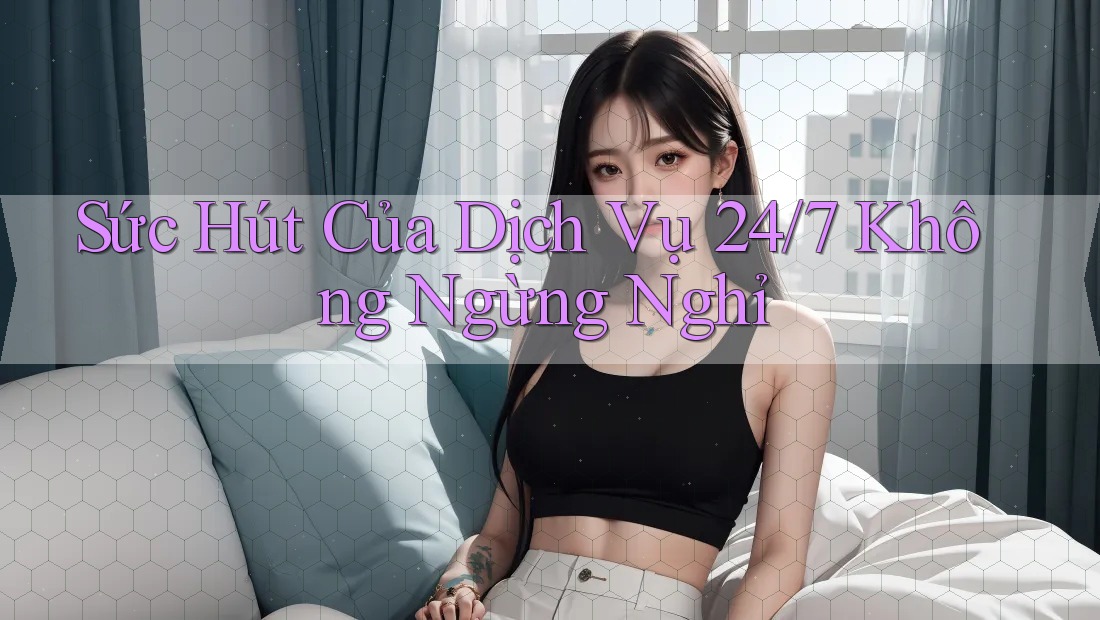 Sức Hút Của Dịch Vụ 24/7 Không Ngừng Nghỉ