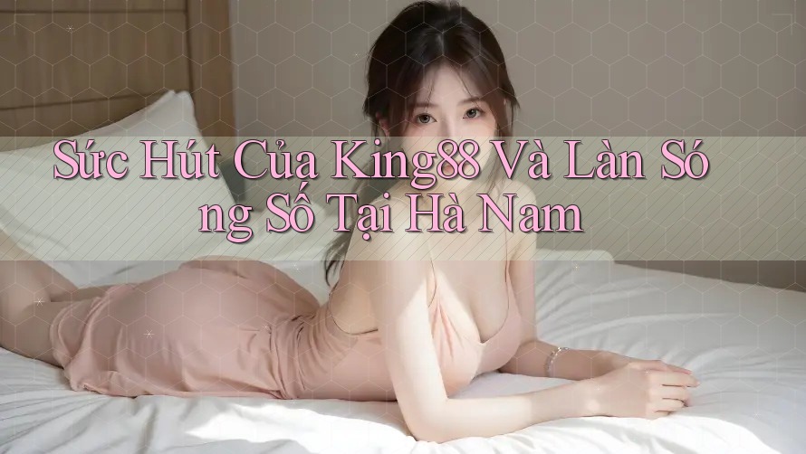 Sức Hút Của King88 Và Làn Sóng Số Tại Hà Nam