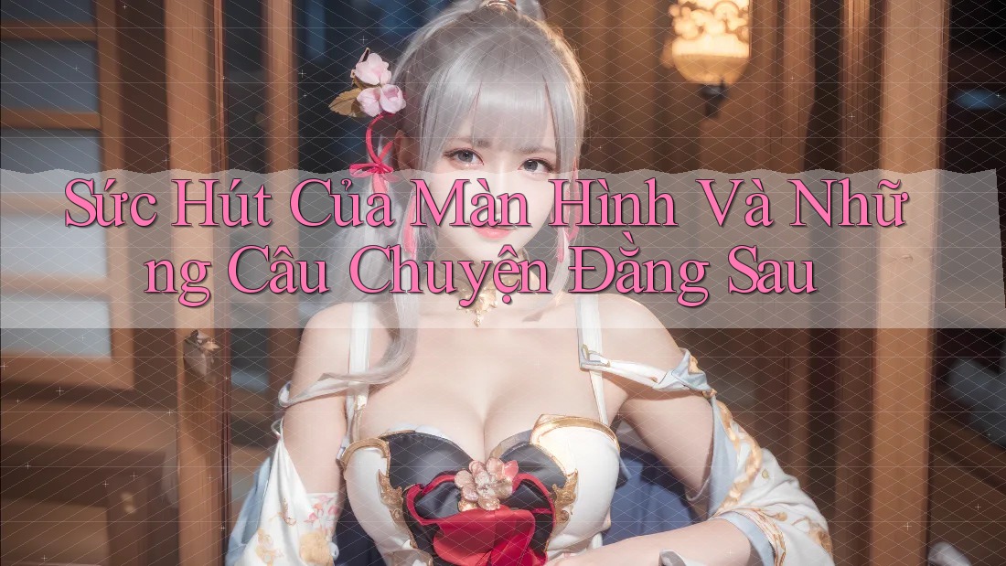 Sức Hút Của Màn Hình Và Những Câu Chuyện Đằng Sau