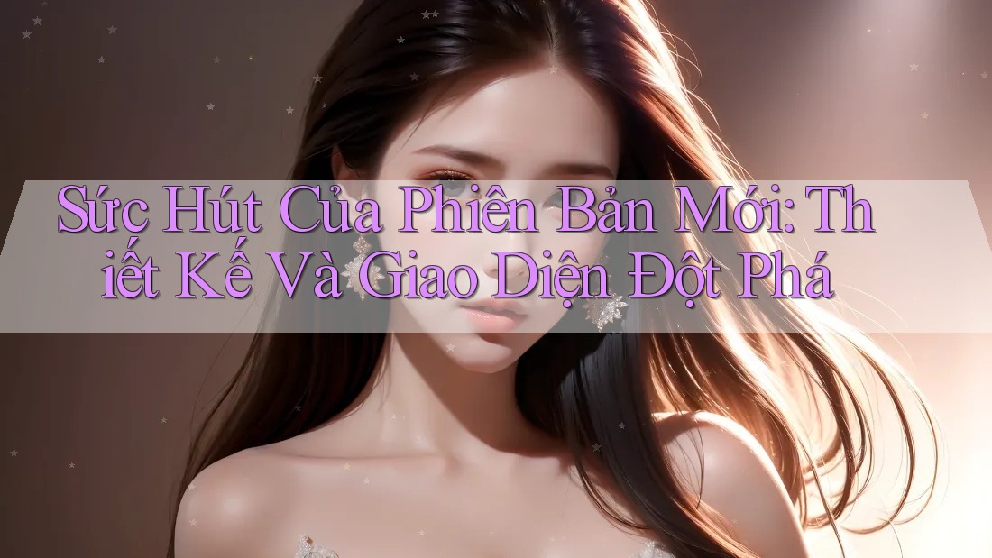 Sức Hút Của Phiên Bản Mới: Thiết Kế Và Giao Diện Đột Phá Sức Hút Của Phiên Bản Mới: Thiết Kế Và Giao Diện Đột Phá