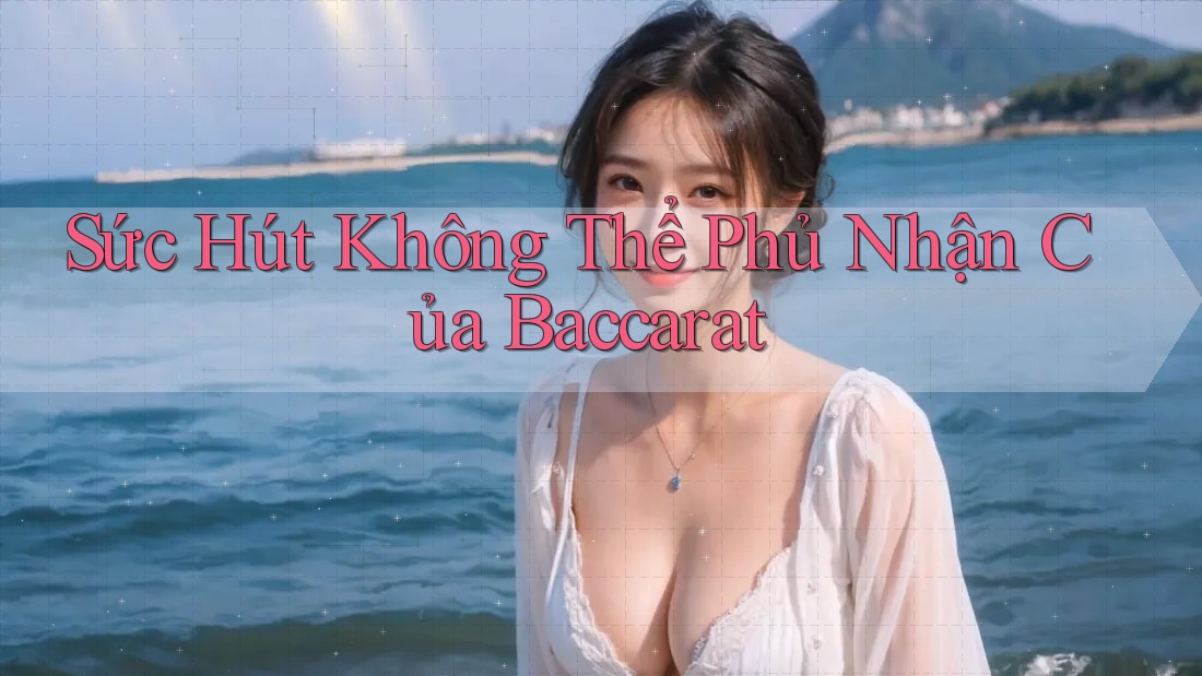 Sức Hút Không Thể Phủ Nhận Của Baccarat