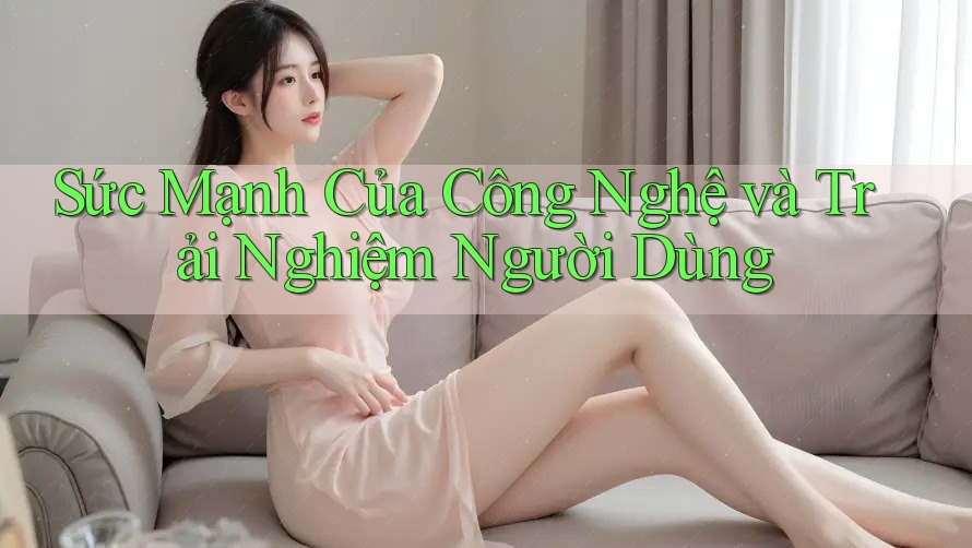 Sức Mạnh Của Công Nghệ và Trải Nghiệm Người Dùng