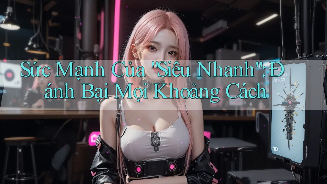 Sức Mạnh Của “Siêu Nhanh”: Đánh Bại Mọi Khoảng Cách