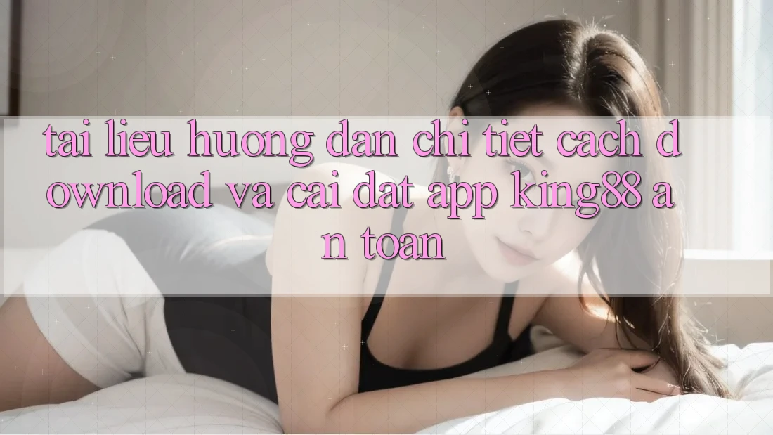 Tài liệu hướng dẫn Chi Tiết Cách Download Và Cài Đặt App King88 An Toàn