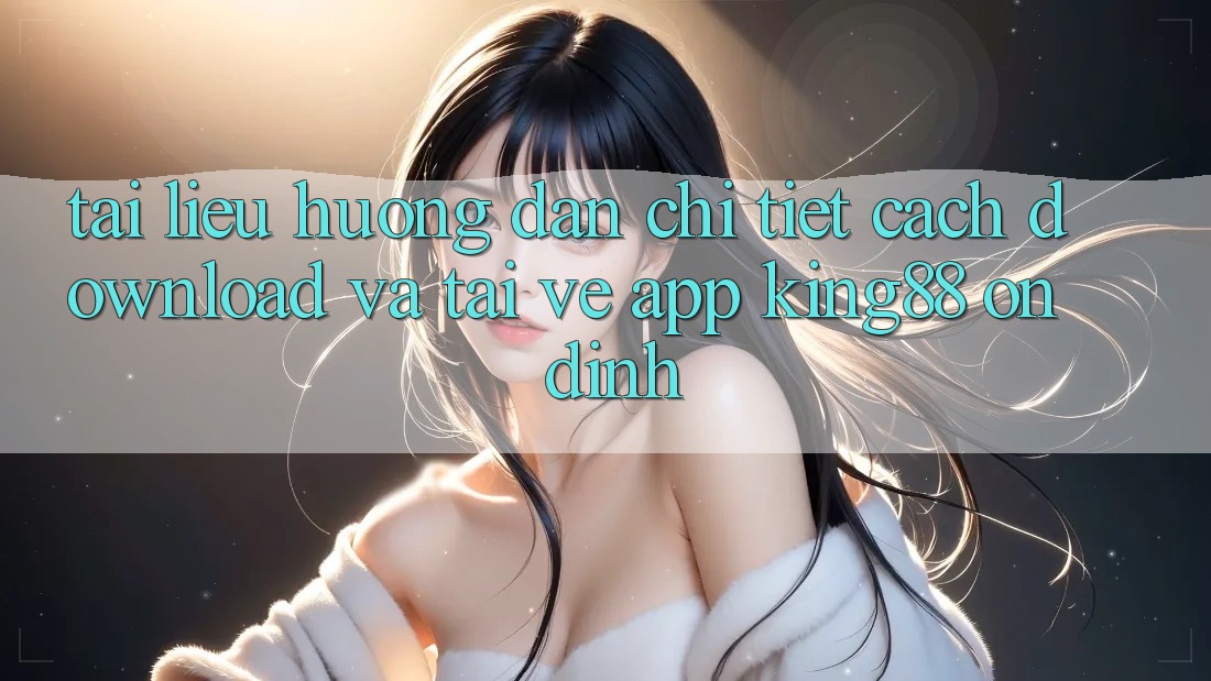 Tài liệu hướng dẫn Chi Tiết Cách Download Và Tải về App King88 Ổn định