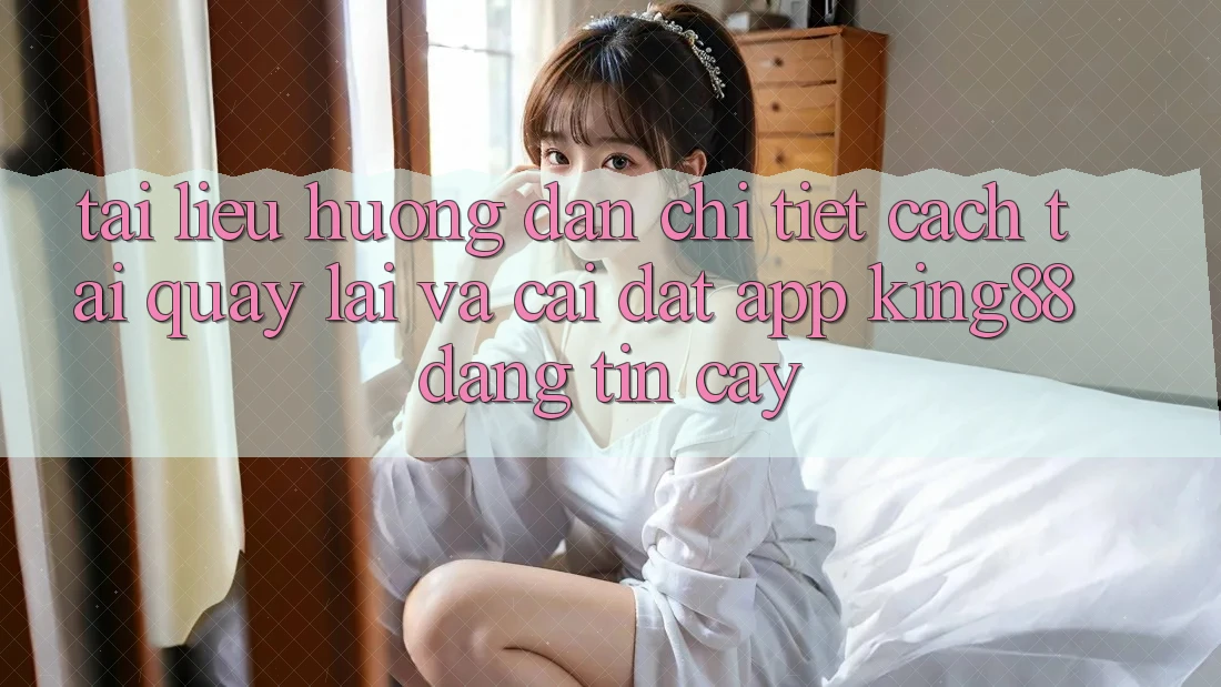 Tài liệu hướng dẫn Chi Tiết Cách Tải quay lại Và Cài Đặt App King88 Đáng tin cậy
