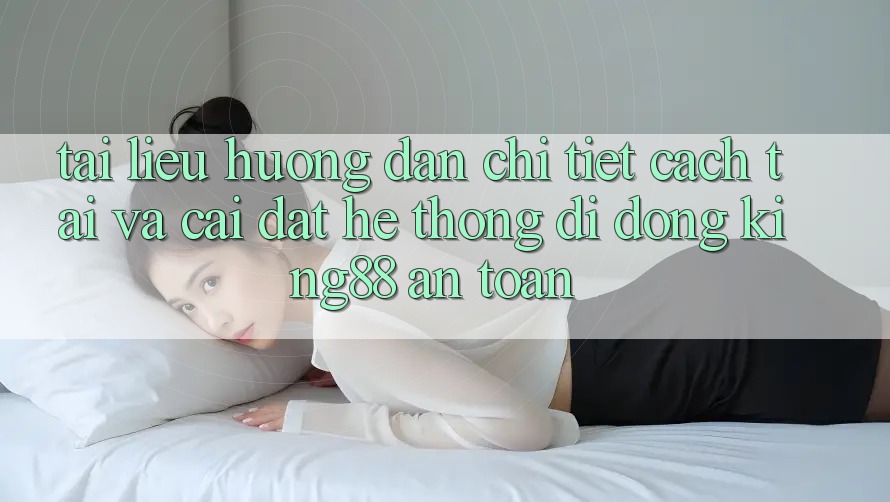 Tài liệu hướng dẫn Chi Tiết Cách Tải Và Cài Đặt Hệ thống di động King88 An Toàn