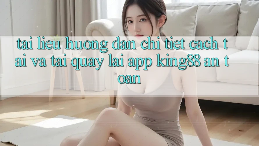 Tài liệu hướng dẫn Chi Tiết Cách Tải Và Tải quay lại App King88 An Toàn