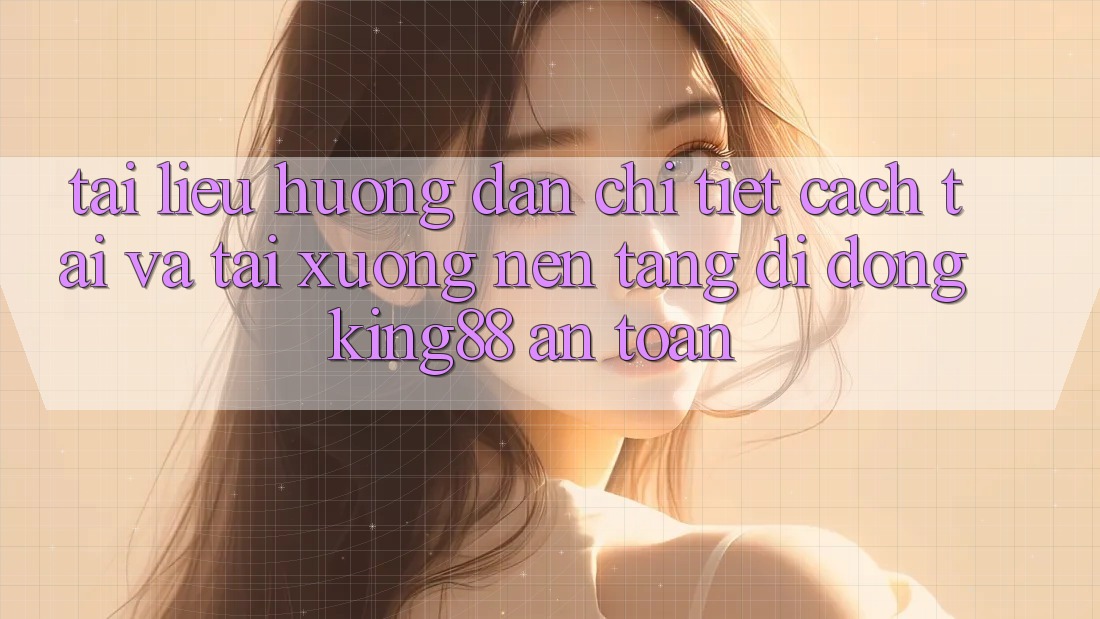 Tài liệu hướng dẫn Chi Tiết Cách Tải Và Tải xuống Nền tảng di động King88 An Toàn
