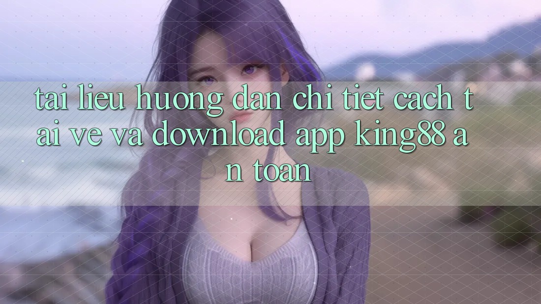 Tài liệu hướng dẫn Chi Tiết Cách Tải về Và Download App King88 An Toàn