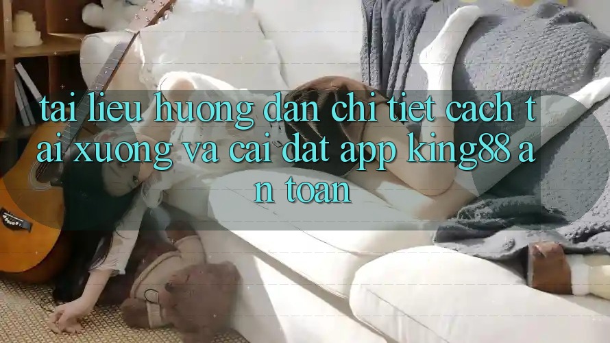 Tài liệu hướng dẫn Chi Tiết Cách Tải xuống Và Cài Đặt App King88 An Toàn