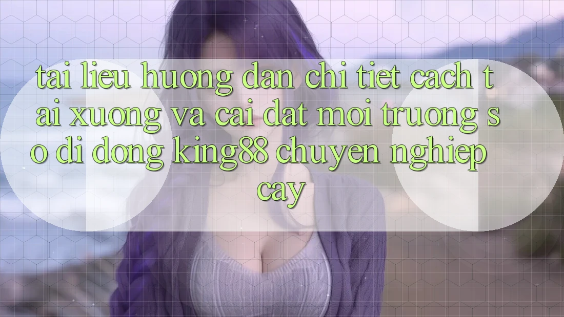 Tài liệu hướng dẫn Chi Tiết Cách Tải xuống Và Cài Đặt Môi trường số di động King88 Chuyên nghiệp cậy