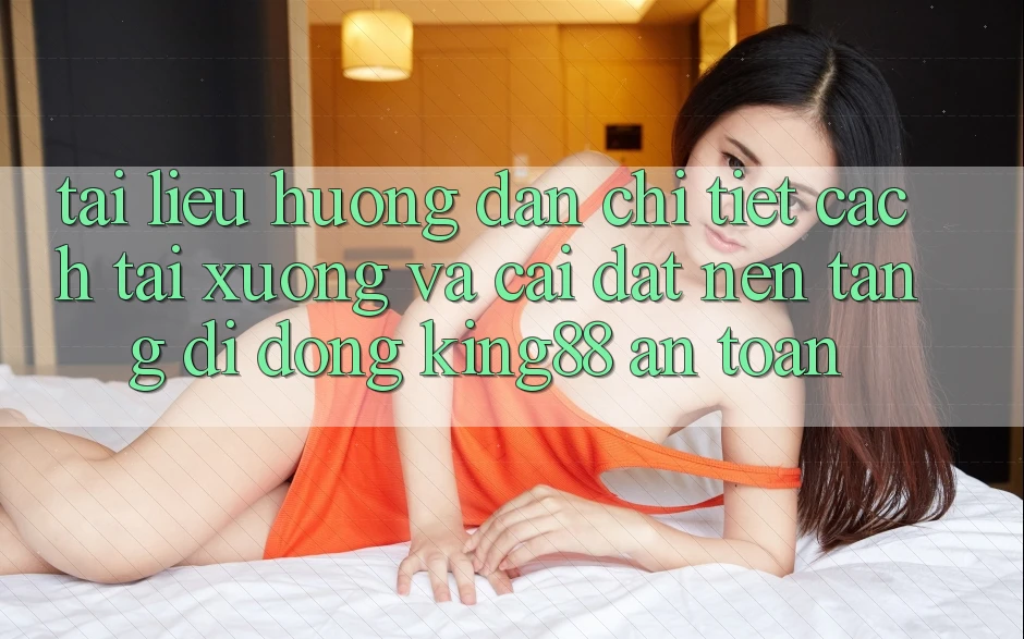 Tài liệu hướng dẫn Chi Tiết Cách Tải xuống Và Cài Đặt Nền tảng di động King88 An Toàn