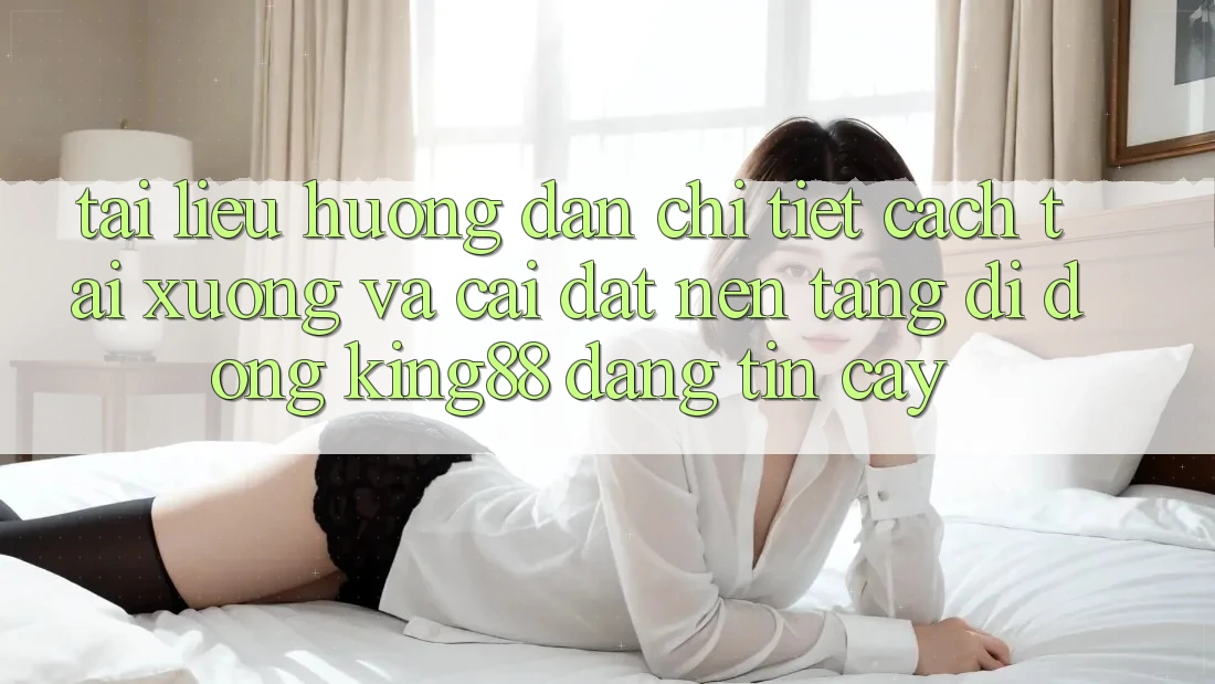 Tài liệu hướng dẫn Chi Tiết Cách Tải xuống Và Cài Đặt Nền tảng di động King88 Đáng tin cậy