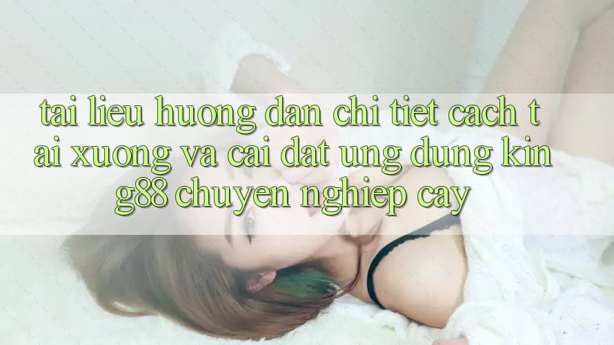 Tài liệu hướng dẫn Chi Tiết Cách Tải xuống Và Cài Đặt Ứng dụng King88 Chuyên nghiệp cậy