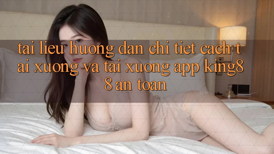 Tài liệu hướng dẫn Chi Tiết Cách Tải xuống Và Tải xuống App King88 An Toàn