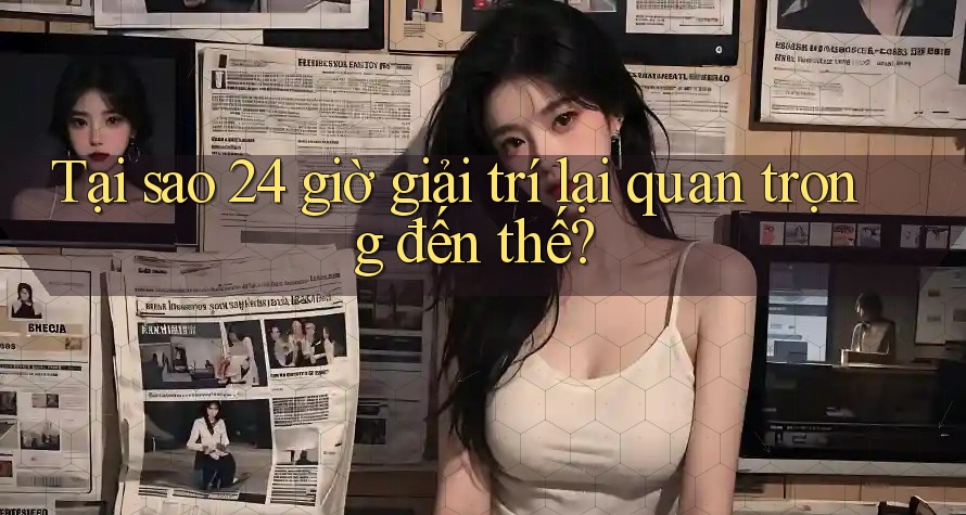 Tại sao 24 giờ giải trí lại quan trọng đến thế?