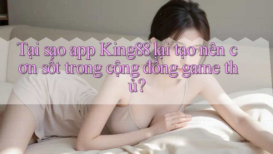 Tại sao app King88 lại tạo nên cơn sốt trong cộng đồng game thủ?