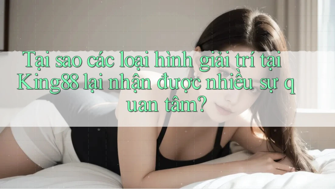 Tại sao các loại hình giải trí tại King88 lại nhận được nhiều sự quan tâm?