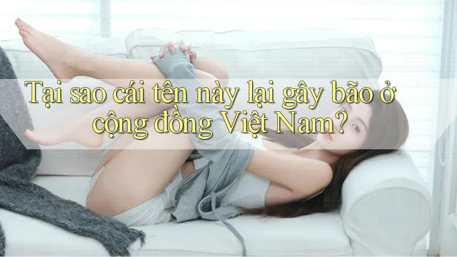 Tại sao cái tên này lại gây bão ở cộng đồng Việt Nam?
