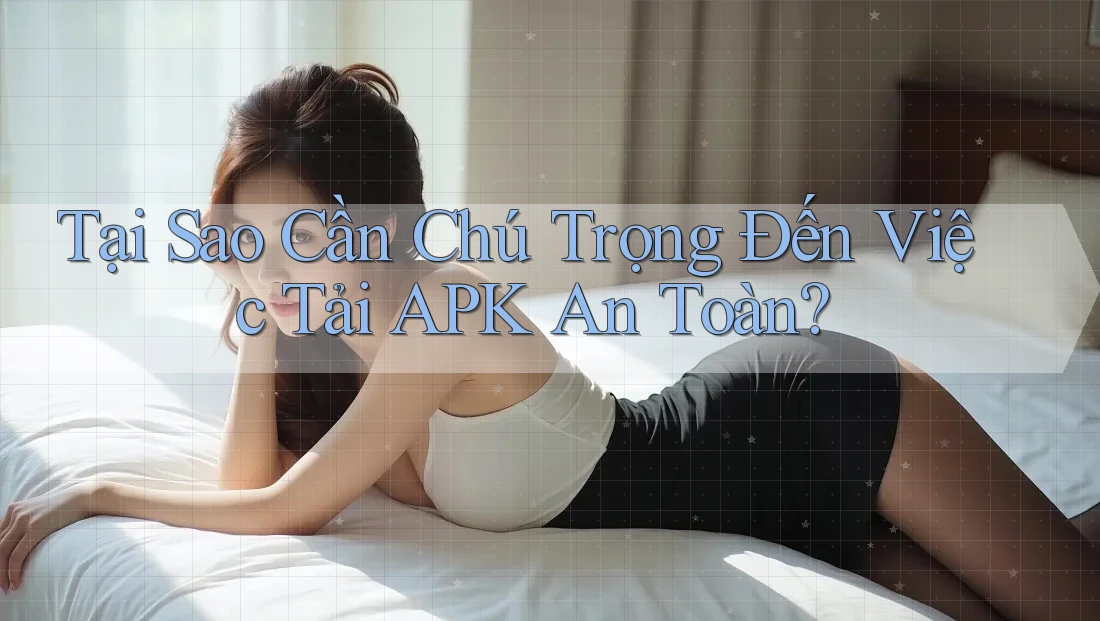 Tại Sao Cần Chú Trọng Đến Việc Tải APK An Toàn?