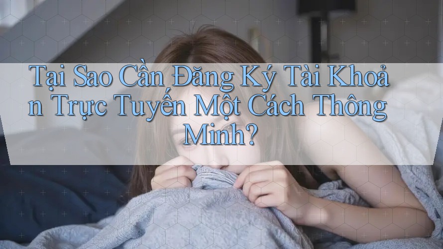 Tại Sao Cần Đăng Ký Tài Khoản Trực Tuyến Một Cách Thông Minh?
