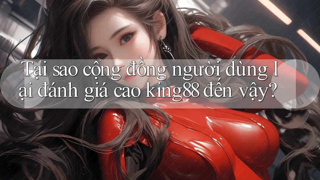 Tại sao cộng đồng người dùng lại đánh giá cao king88 đến vậy? Tại sao cộng đồng người dùng lại đánh giá cao king88 đến vậy?