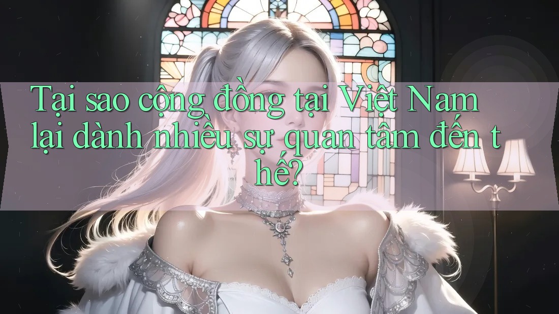 Tại sao cộng đồng tại Việt Nam lại dành nhiều sự quan tâm đến thế?