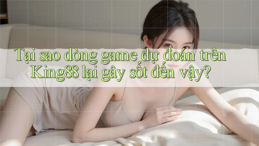 Tại sao dòng game dự đoán trên King88 lại gây sốt đến vậy?